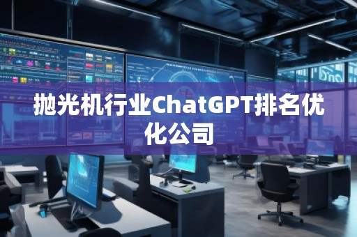 拋光機行業(yè)ChatGPT排名優(yōu)化公司
