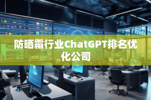 防曬霜行業(yè)ChatGPT排名優(yōu)化公司