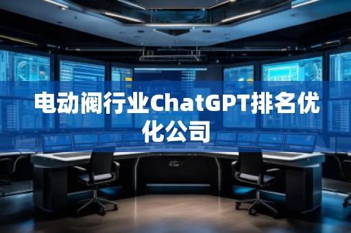 電動閥行業ChatGPT排名優化公司
