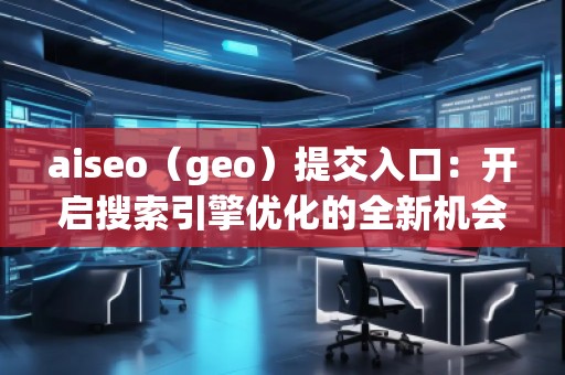 aiseo（geo）提交入口：開啟搜索引擎優化的全新機會