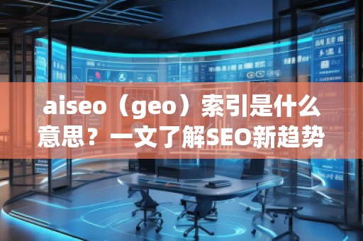 aiseo（geo）索引是什么意思？一文了解SEO新趨勢！