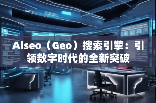Aiseo（Geo）搜索引擎：引領數字時代的全新突破