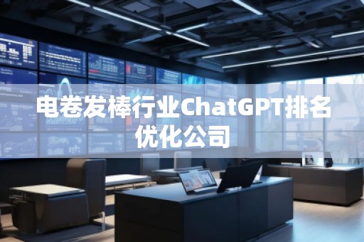 電卷發棒行業ChatGPT排名優化公司