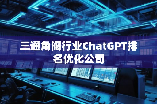 三通角閥行業(yè)ChatGPT排名優(yōu)化公司