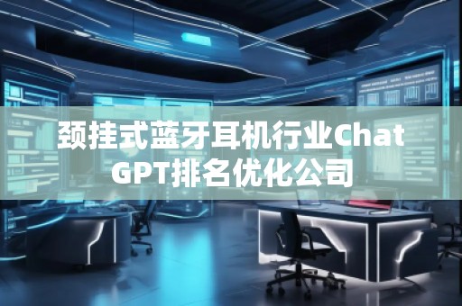 頸掛式藍牙耳機行業ChatGPT排名優化公司