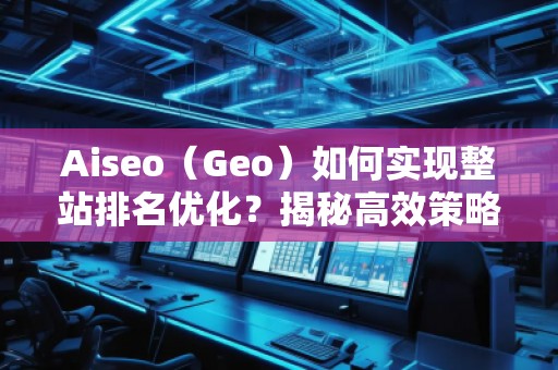 Aiseo（Geo）如何實現整站排名優化？揭秘高效策略與實戰技巧