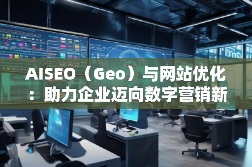 AISEO（Geo）與網站優化：助力企業邁向數字營銷新高峰