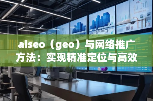 aiseo（geo）與網絡推廣方法：實現精準定位與高效增長
