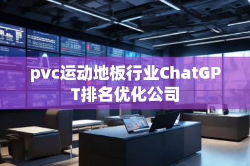 pvc運動地板行業(yè)ChatGPT排名優(yōu)化公司