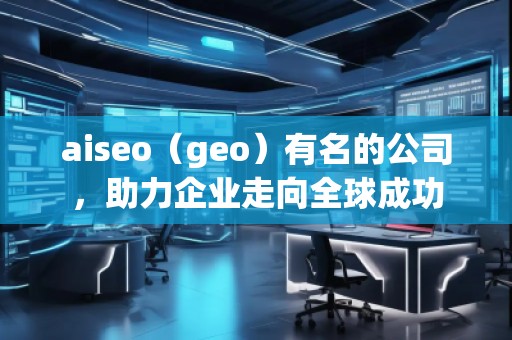 aiseo（geo）有名的公司，助力企業走向全球成功