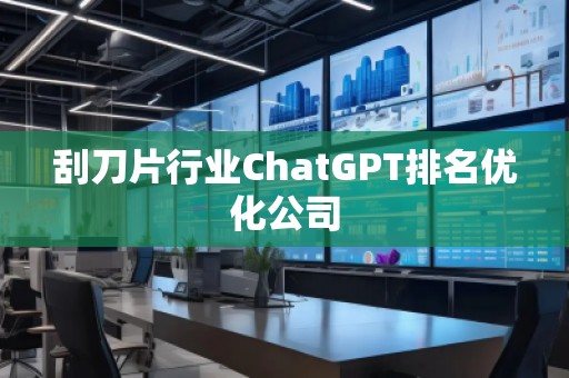 刮刀片行業ChatGPT排名優化公司 刮刀片行業ChatGPT排名優化公司