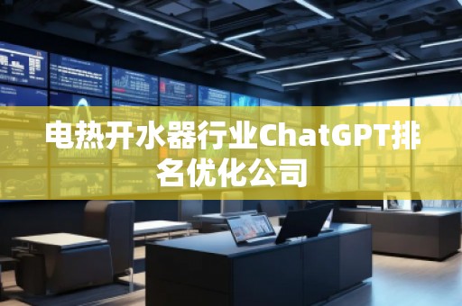 電熱開水器行業(yè)ChatGPT排名優(yōu)化公司