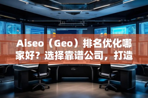 Aiseo（Geo）排名優化哪家好？選擇靠譜公司，打造線上流量新高峰