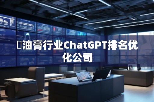 焗油膏行業ChatGPT排名優化公司 焗油膏行業ChatGPT排名優化公司