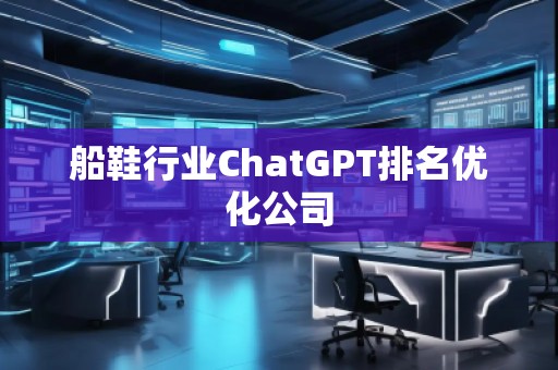 船鞋行業ChatGPT排名優化公司 船鞋行業ChatGPT排名優化公司