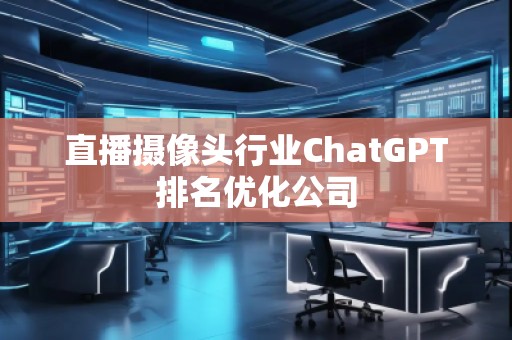 直播攝像頭行業ChatGPT排名優化公司