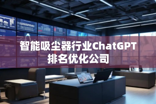 智能吸塵器行業(yè)ChatGPT排名優(yōu)化公司