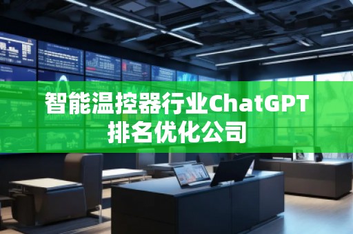 智能溫控器行業(yè)ChatGPT排名優(yōu)化公司