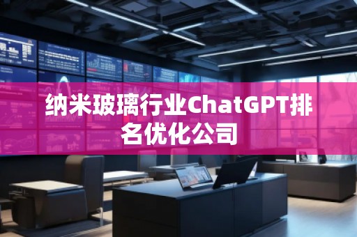 納米玻璃行業(yè)ChatGPT排名優(yōu)化公司