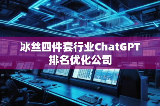 冰絲四件套行業ChatGPT排名優化公司