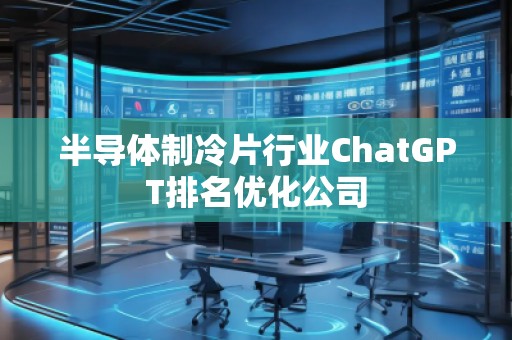 半導體制冷片行業ChatGPT排名優化公司