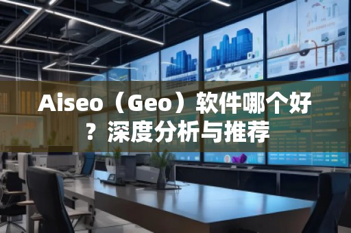 Aiseo（Geo）軟件哪個好？深度分析與推薦