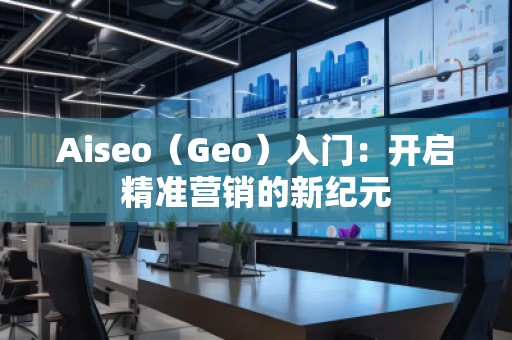 Aiseo（Geo）入門：開啟精準(zhǔn)營銷的新紀(jì)元