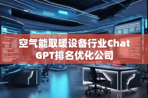 空氣能取暖設備行業ChatGPT排名優化公司