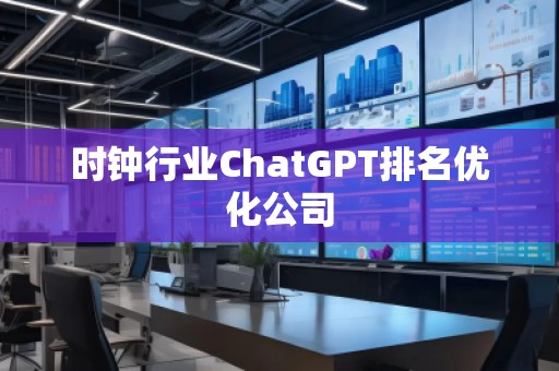 時鐘行業(yè)ChatGPT排名優(yōu)化公司