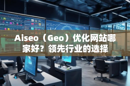 Aiseo（Geo）優化網站哪家好？領先行業的選擇
