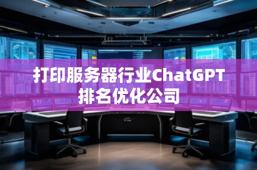 打印服務器行業ChatGPT排名優化公司