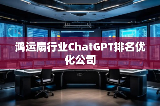 鴻運扇行業ChatGPT排名優化公司