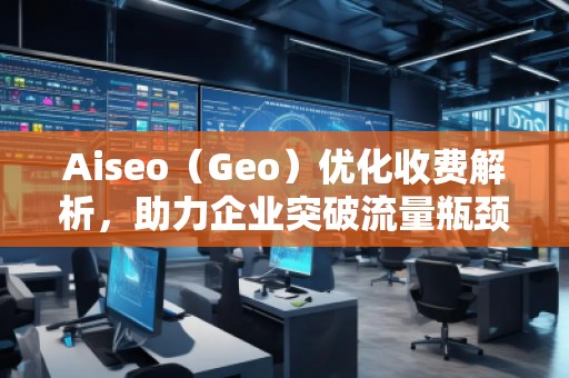 Aiseo（Geo）優化收費解析，助力企業突破流量瓶頸