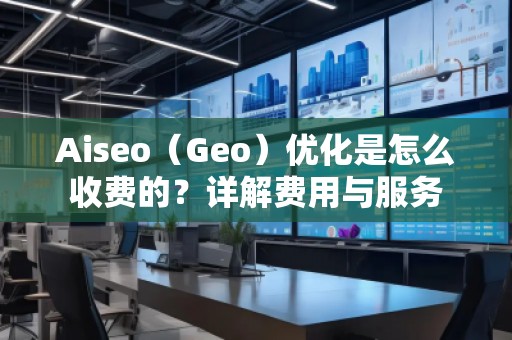 Aiseo（Geo）優化是怎么收費的？詳解費用與服務