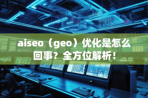 aiseo（geo）優(yōu)化是怎么回事？全方位解析！