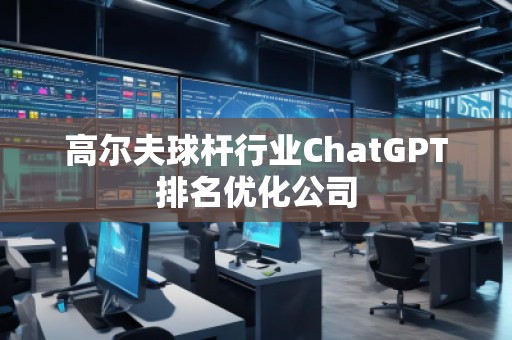 高爾夫球桿行業(yè)ChatGPT排名優(yōu)化公司