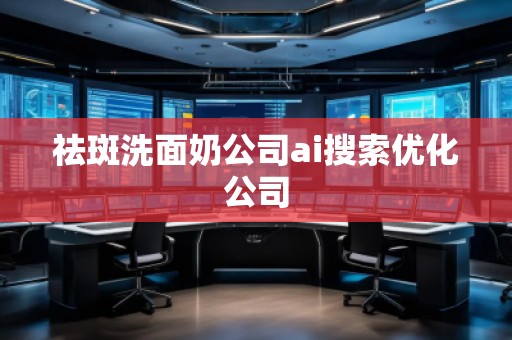 祛斑洗面奶公司ai搜索優化公司 祛斑洗面奶公司ai搜索優化公司