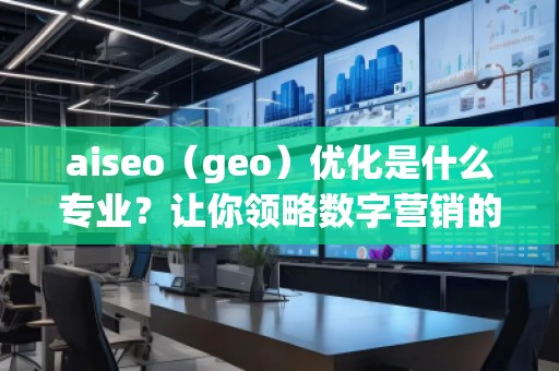 aiseo（geo）優化是什么專業？讓你領略數字營銷的魅力！