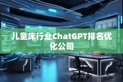 兒童床行業(yè)ChatGPT排名優(yōu)化公司