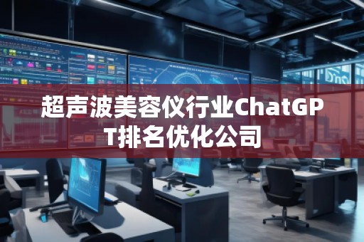 超聲波美容儀行業ChatGPT排名優化公司 超聲波美容儀行業ChatGPT排名優化公司