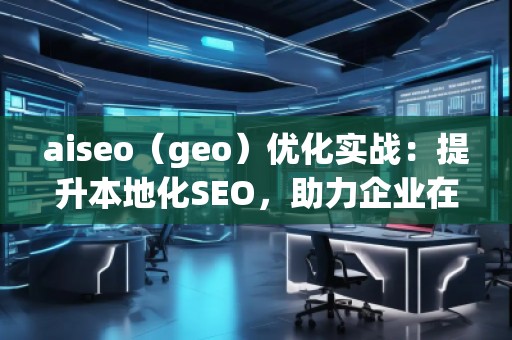 aiseo（geo）優(yōu)化實戰(zhàn)：提升本地化SEO，助力企業(yè)在地理市場中脫穎而出
