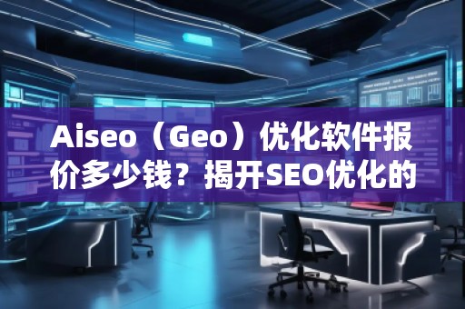 Aiseo（Geo）優化軟件報價多少錢？揭開SEO優化的新紀元！