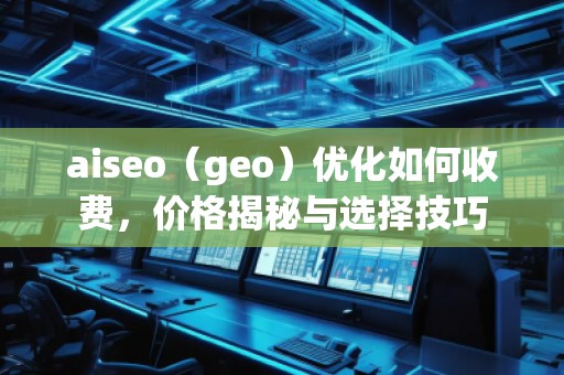 aiseo（geo）優化如何收費，價格揭秘與選擇技巧