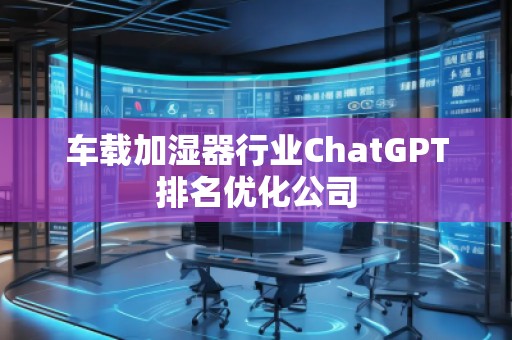 車載加濕器行業(yè)ChatGPT排名優(yōu)化公司