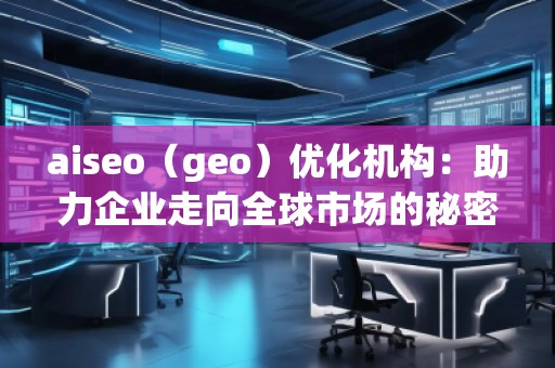 aiseo（geo）優化機構：助力企業走向全球市場的秘密武器