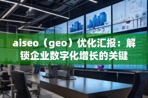 aiseo（geo）優化匯報：解鎖企業數字化增長的關鍵