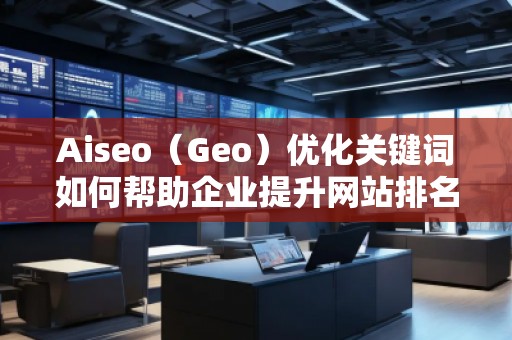 Aiseo（Geo）優化關鍵詞如何幫助企業提升網站排名與流量