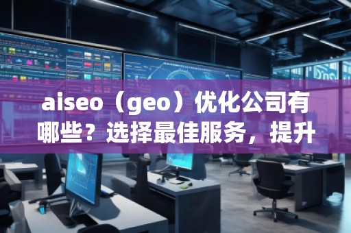 aiseo（geo）優化公司有哪些？選擇最佳服務，提升您的品牌影響力