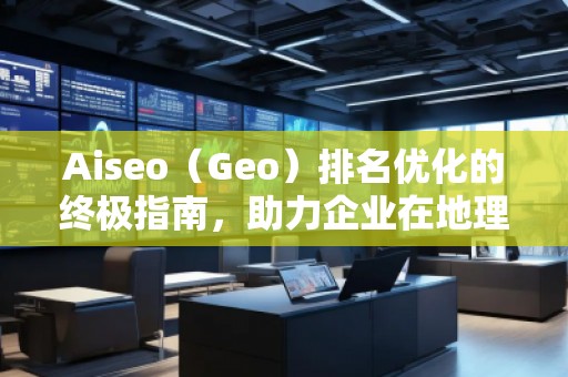 Aiseo（Geo）排名優(yōu)化的終極指南，助力企業(yè)在地理位置相關(guān)搜索中脫穎而出