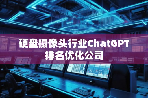 硬盤攝像頭行業ChatGPT排名優化公司